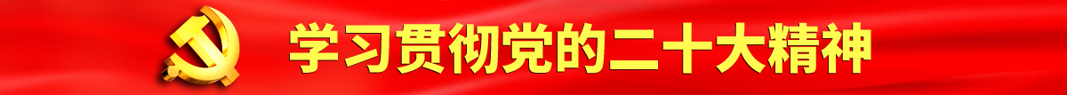 草逼黄色视频97认真学习贯彻落实党的二十大会议精神